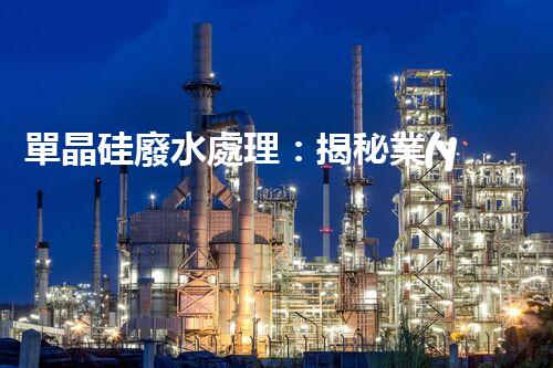 單晶硅廢水處理：揭秘業(yè)內(nèi)領先的技術(shù)和創(chuàng)新方法？